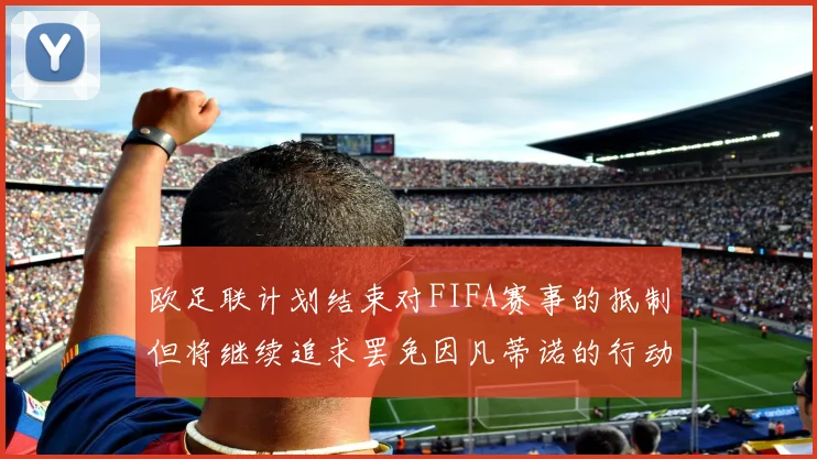 欧足联计划结束对FIFA赛事的抵制但将继续追求罢免因凡蒂诺的行动