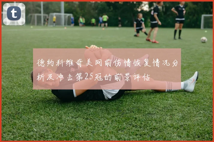 德约科维奇美网前伤情恢复情况分析及冲击第25冠的前景评估