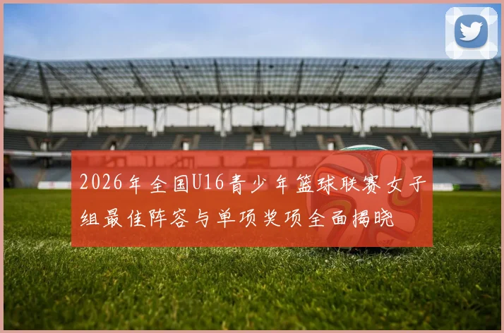 2026年全国U16青少年篮球联赛女子组最佳阵容与单项奖项全面揭晓