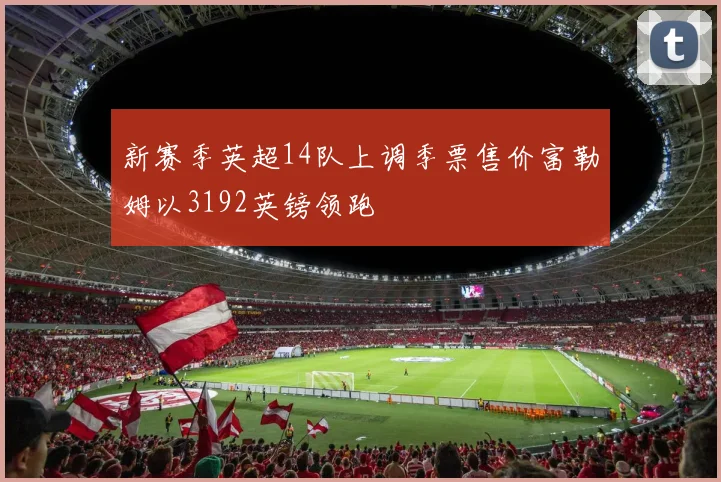 新赛季英超14队上调季票售价富勒姆以3192英镑领跑