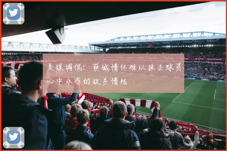 美媒调侃：萨城情怀难以抹去球员心中永存的故乡情结