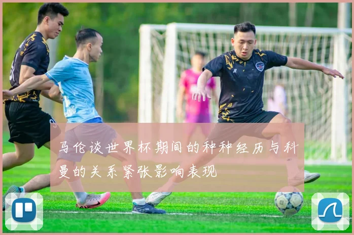 马伦谈世界杯期间的种种经历与科曼的关系紧张影响表现