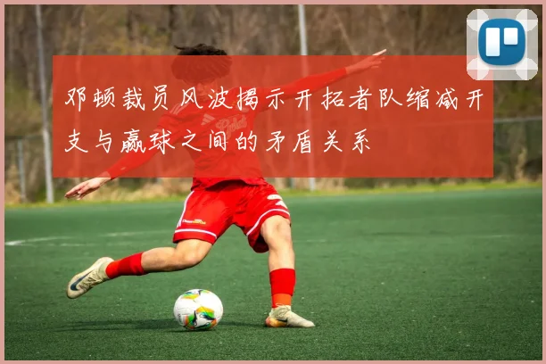 邓顿裁员风波揭示开拓者队缩减开支与赢球之间的矛盾关系
