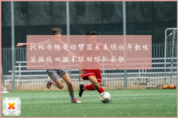 托帕洛维奇称赞国米表现优异教练安排我回撤拿球助球队获胜