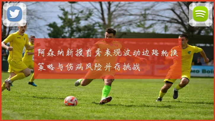 阿森纳新援首秀表现波动边路轮换策略与伤病风险并存挑战