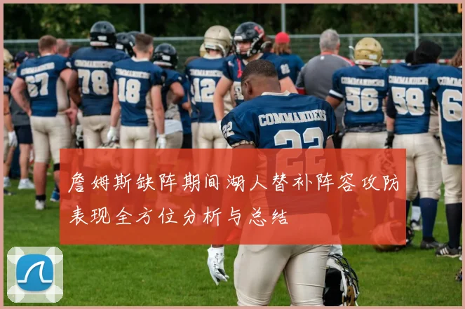 詹姆斯缺阵期间湖人替补阵容攻防表现全方位分析与总结