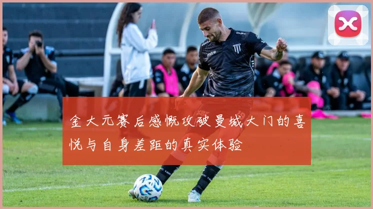 金大元赛后感慨攻破曼城大门的喜悦与自身差距的真实体验